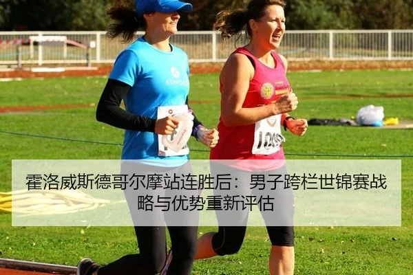 霍洛威斯德哥尔摩站连胜后：男子跨栏世锦赛战略与优势重新评估