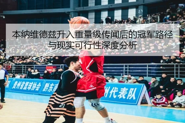 本纳维德兹升入重量级传闻后的冠军路径与现实可行性深度分析